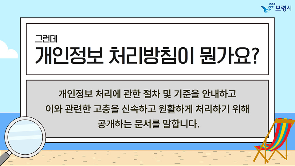 그런데 개인정보 처리방침이 뭔가요? 개인정보 처리에 관한 절차 및 기준을 안내하고 이와 관련한 고충을 신속하고 원활하게 처리하기 위해 공개하는 문서를 말합니다.